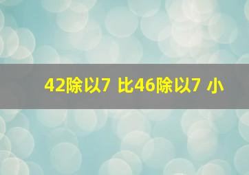 42除以7 比46除以7 小